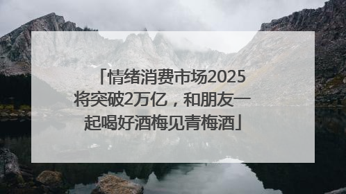 情绪消费市场2025将突破2万亿，和朋友一起喝好酒梅见青梅酒