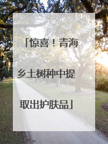 惊喜！青海乡土树种中提取出护肤品