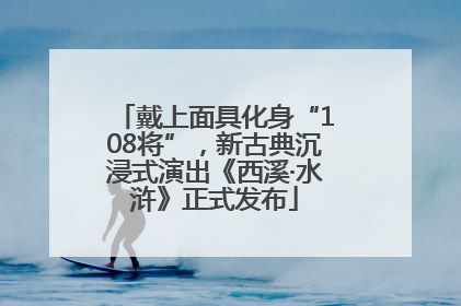 戴上面具化身“108将”，新古典沉浸式演出《西溪·水浒》正式发布