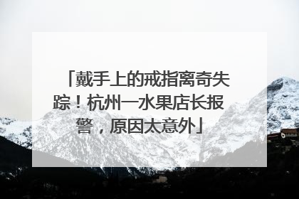 戴手上的戒指离奇失踪！杭州一水果店长报警，原因太意外