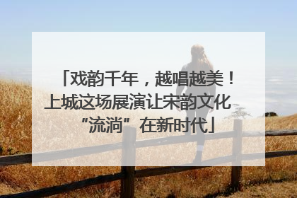 戏韵千年，越唱越美！上城这场展演让宋韵文化“流淌”在新时代