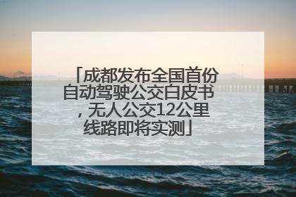 成都发布全国首份自动驾驶公交白皮书，无人公交12公里线路即将实测