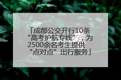 成都公交开行10条“高考护航专线”，为2500余名考生提供“点对点”出行服务