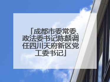 成都市委常委、政法委书记陈麟调任四川天府新区党工委书记