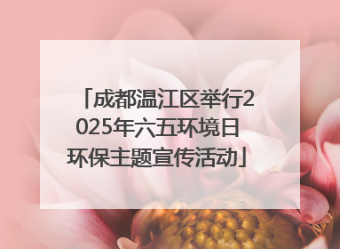 成都温江区举行2025年六五环境日环保主题宣传活动
