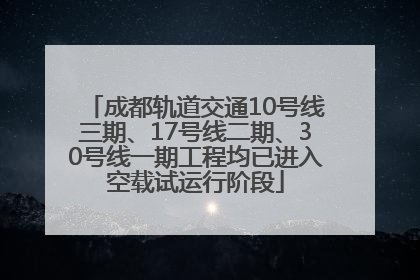 成都轨道交通10号线三期、17号线二期、30号线一期工程均已进入空载试运行阶段