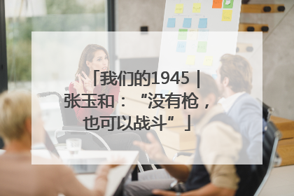 我们的1945｜张玉和：“没有枪，也可以战斗”