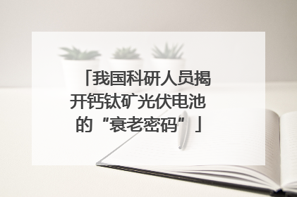 我国科研人员揭开钙钛矿光伏电池的“衰老密码”