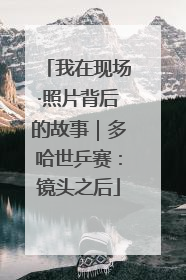 我在现场·照片背后的故事｜多哈世乒赛：镜头之后