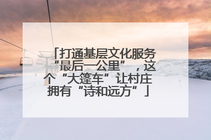 打通基层文化服务“最后一公里”，这个“大篷车”让村庄拥有“诗和远方”