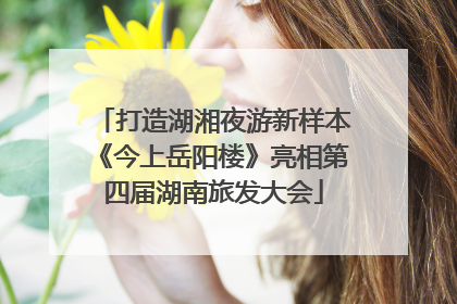 打造湖湘夜游新样本《今上岳阳楼》亮相第四届湖南旅发大会