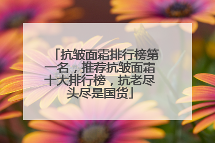 抗皱面霜排行榜第一名，推荐抗皱面霜十大排行榜，抗老尽头尽是国货