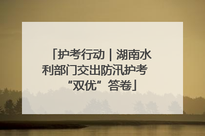 护考行动｜湖南水利部门交出防汛护考“双优”答卷