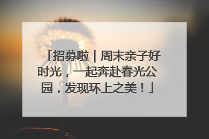 招募啦｜周末亲子好时光，一起奔赴春光公园，发现环上之美！