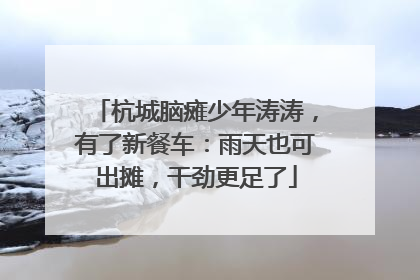 杭城脑瘫少年涛涛，有了新餐车：雨天也可出摊，干劲更足了