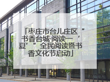 枣庄市台儿庄区“书香台城·阅读一‘夏’”全民阅读暨书香文化节启动