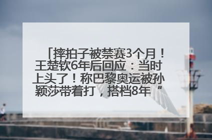 摔拍子被禁赛3个月！王楚钦6年后回应：当时上头了！称巴黎奥运被孙颖莎带着打，搭档8年“一个眼神就能懂”