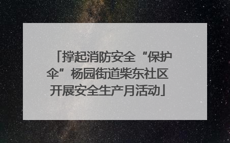 撑起消防安全“保护伞”杨园街道柴东社区开展安全生产月活动