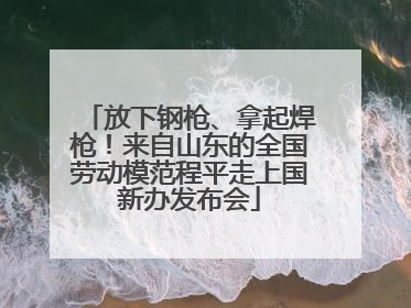放下钢枪、拿起焊枪！来自山东的全国劳动模范程平走上国新办发布会