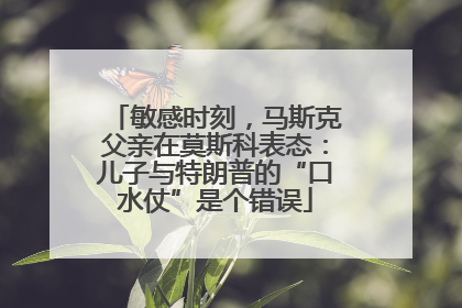 敏感时刻，马斯克父亲在莫斯科表态：儿子与特朗普的“口水仗”是个错误