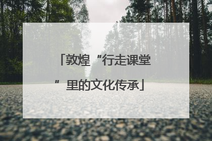 敦煌“行走课堂”里的文化传承