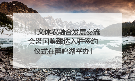 文体农融合发展交流会暨国鉴臻选入驻签约仪式在鹤鸣湖举办