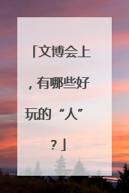 文博会上，有哪些好玩的“人”？