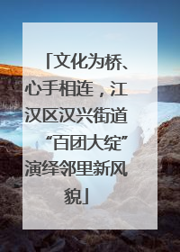 文化为桥、心手相连，江汉区汉兴街道“百团大绽”演绎邻里新风貌