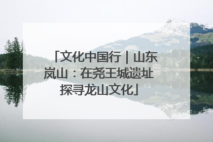 文化中国行｜山东岚山：在尧王城遗址探寻龙山文化