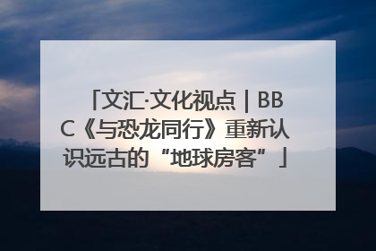 文汇·文化视点｜BBC《与恐龙同行》重新认识远古的“地球房客”