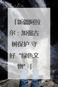 新疆阿拉尔：加强古树保护 守好“绿色文物”