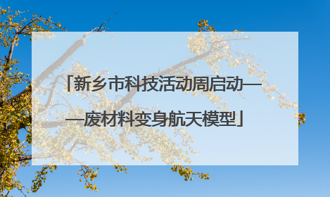 新乡市科技活动周启动——废材料变身航天模型