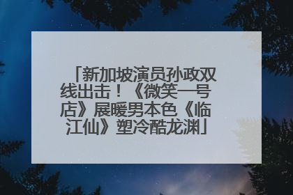 新加坡演员孙政双线出击！《微笑一号店》展暖男本色《临江仙》塑冷酷龙渊
