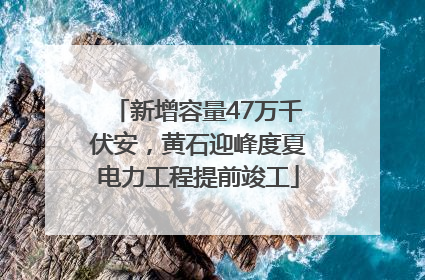 新增容量47万千伏安，黄石迎峰度夏电力工程提前竣工