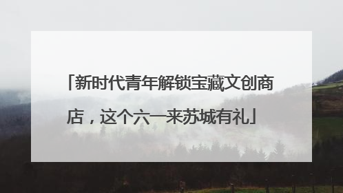 新时代青年解锁宝藏文创商店，这个六一来苏城有礼