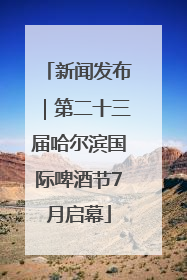 新闻发布｜第二十三届哈尔滨国际啤酒节7月启幕