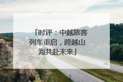 时评：中越旅客列车重启，跨越山海共赴未来