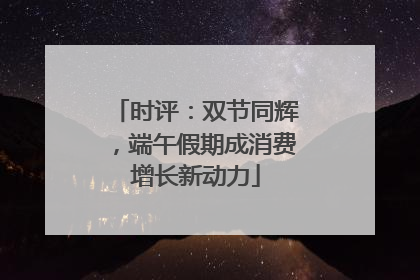 时评：双节同辉，端午假期成消费增长新动力