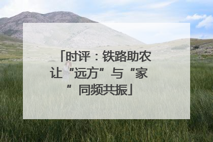 时评：铁路助农让“远方”与“家”同频共振