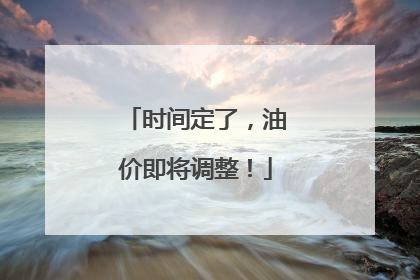 时间定了，油价即将调整！