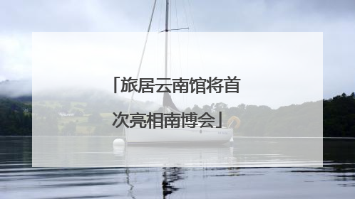 旅居云南馆将首次亮相南博会