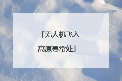 无人机飞入高原寻常处