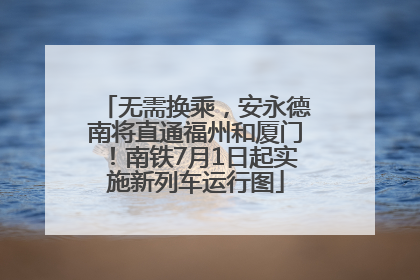 无需换乘，安永德南将直通福州和厦门！南铁7月1日起实施新列车运行图