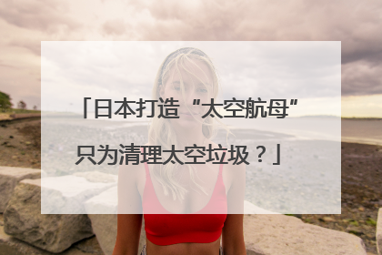 日本打造“太空航母”只为清理太空垃圾？