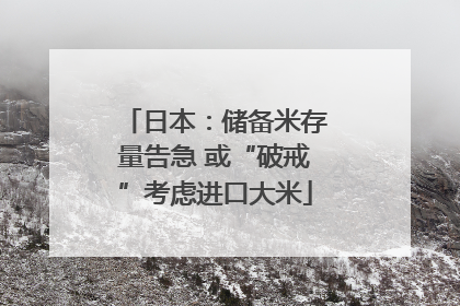 日本：储备米存量告急 或“破戒”考虑进口大米