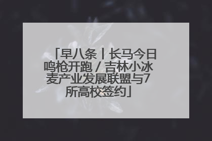 早八条丨长马今日鸣枪开跑／吉林小冰麦产业发展联盟与7所高校签约