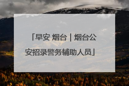 早安 烟台｜烟台公安招录警务辅助人员