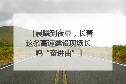 晨曦到夜幕，长春这条高速建设现场长鸣“奋进曲”