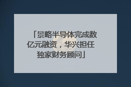 景略半导体完成数亿元融资，华兴担任独家财务顾问