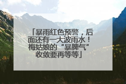 暴雨红色预警，后面还有一大波雨水！梅姑娘的“暴脾气”收敛要再等等